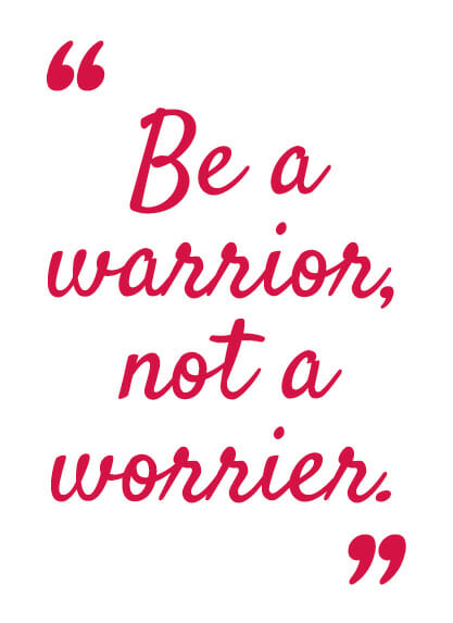 Be a Warrior not a worrier.
