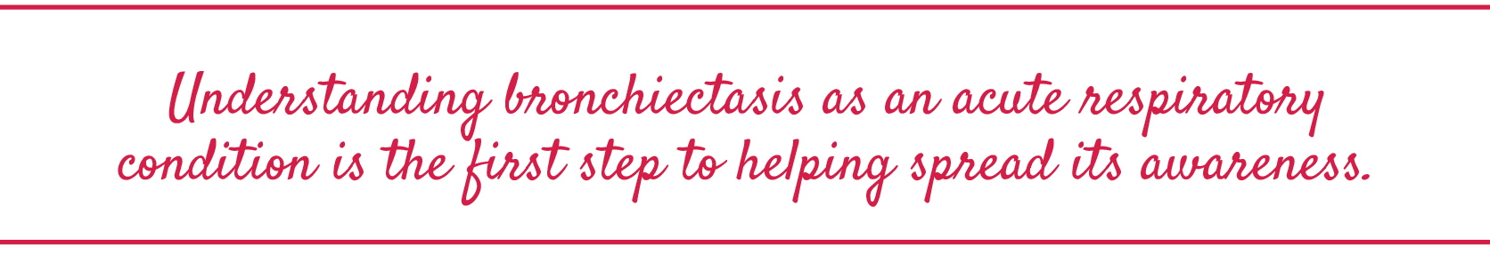 Understanding bronchiectasis as an acute respiratory condition is the first step to helping spread its awareness