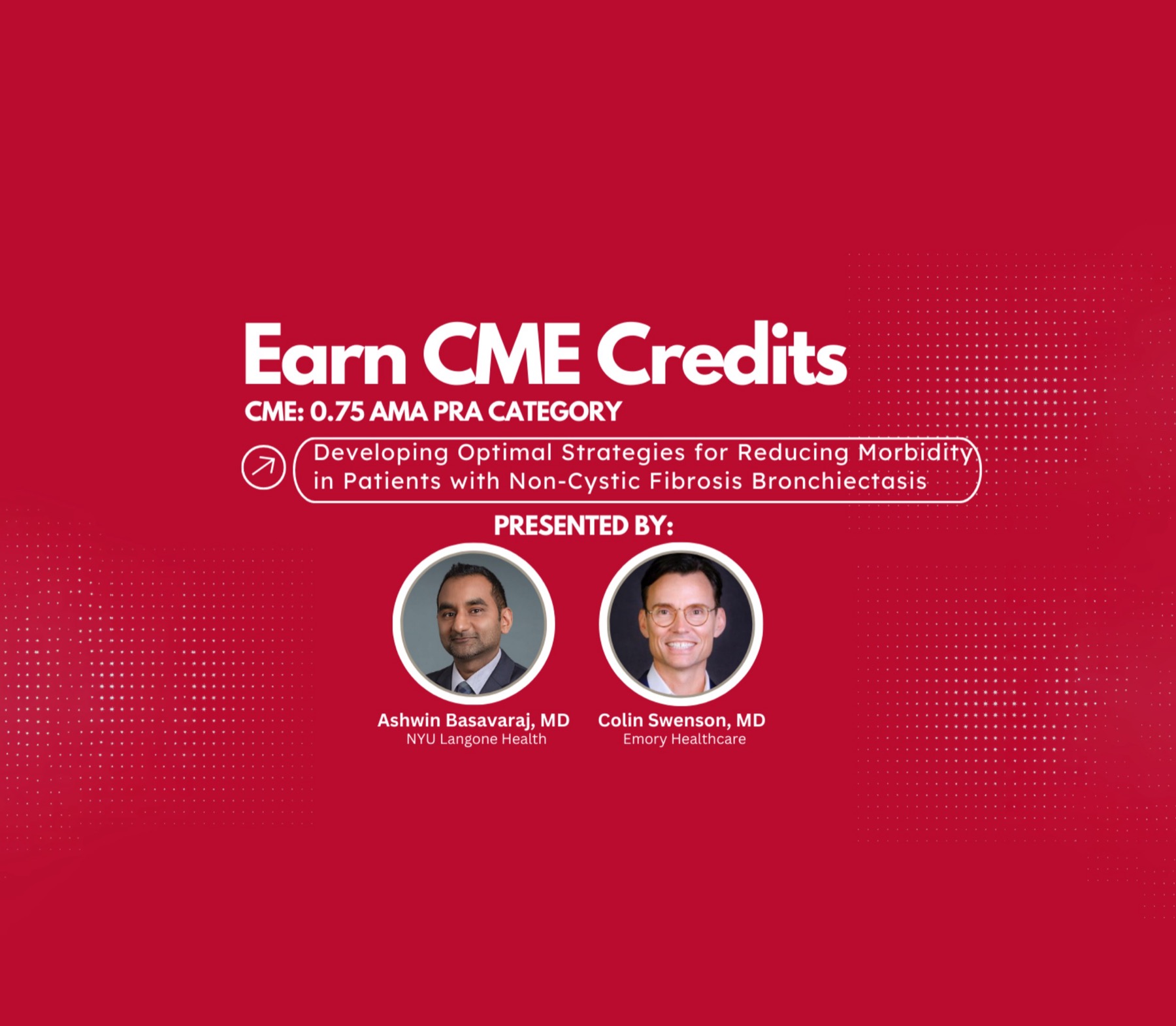 Earn CME Credits, CME: 0.75 AMA PRA Category. Developing optimal strategies for reducing morbidity in patients with non-cystic fibrosis bronchiectasis. Ashwin Basavaraj, MD and Colin Swenson, MD
